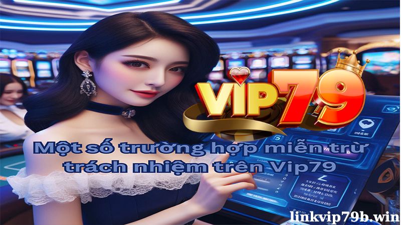 Các trường hợp miễn trừ trách nhiệm tại Vip79